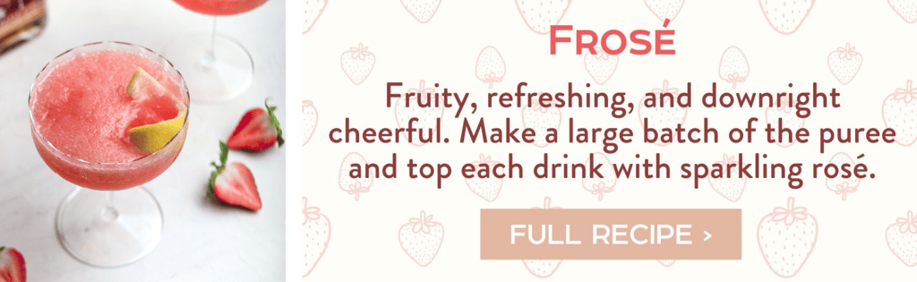 Frosé - Fruity, refreshing, and downright cheerful. Make a large batch of the puree and top each drink with sparkling rosé. Full Recipe >