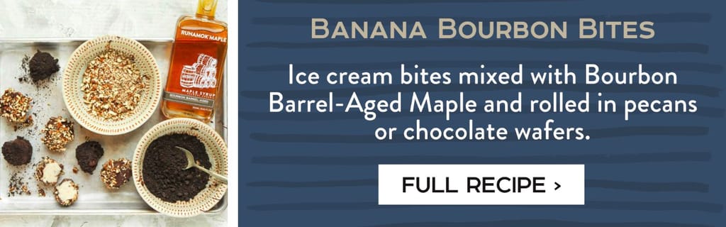 Banana Bourbon Bites - Ice cream bites mixed with Bourbon Barrel-Aged Maple and rolled in pecans or chocolate wafers. Full recipe >