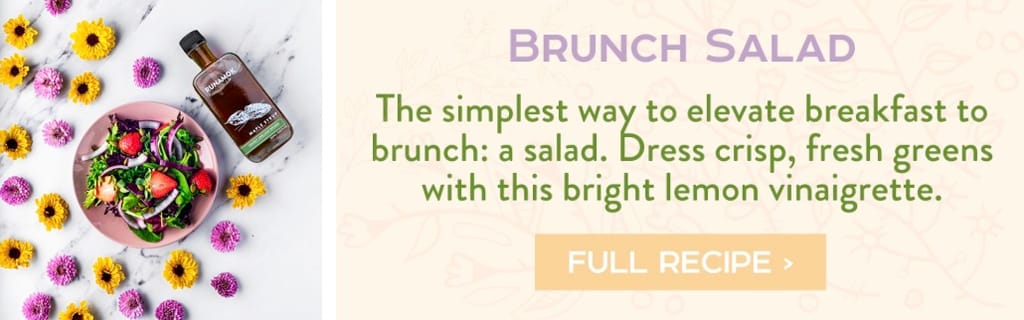 Brunch Salad - The simplest way to elevate breakfast to brunch: a salad. Dress crisp, fresh greens with this bright lemon vinaigrette. Full Recipe >